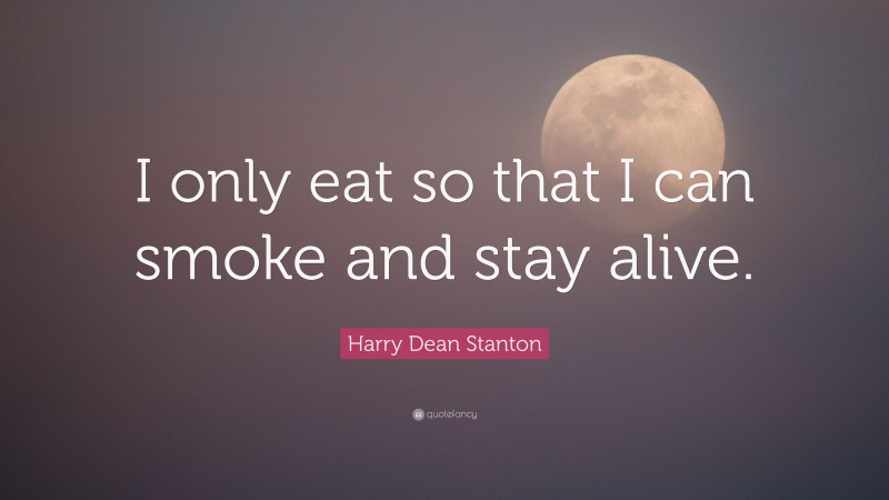 Harry Dean Stanton Quote: “I only eat so that I can smoke and stay alive.”