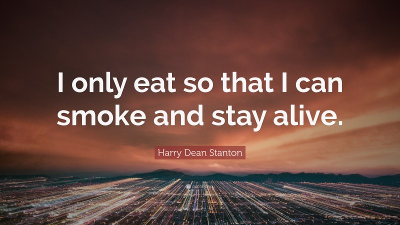 Harry Dean Stanton Quote: “I only eat so that I can smoke and stay alive.”
