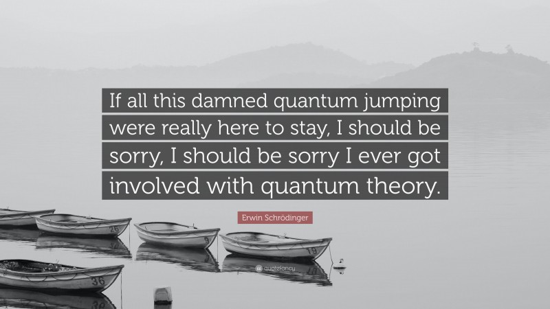 Erwin Schrödinger Quote: “If all this damned quantum jumping were really here to stay, I should be sorry, I should be sorry I ever got involved with quantum theory.”