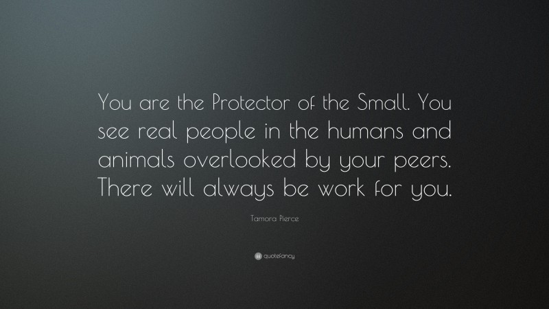 Tamora Pierce Quote: “You are the Protector of the Small. You see real people in the humans and animals overlooked by your peers. There will always be work for you.”