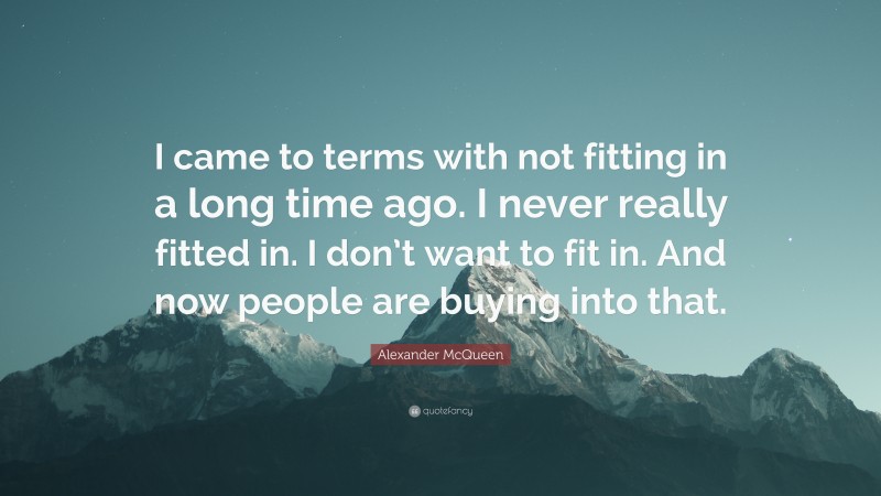 Alexander McQueen Quote: “I came to terms with not fitting in a long time ago. I never really fitted in. I don’t want to fit in. And now people are buying into that.”