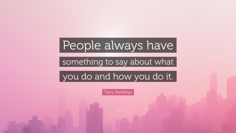 Terry McMillan Quote: “People always have something to say about what you do and how you do it.”