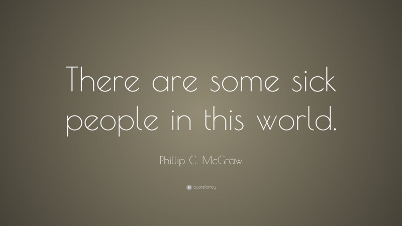 Phillip C. McGraw Quote: “There are some sick people in this world.”