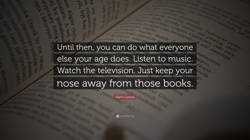 Kami Garcia Quote: “Until then, you can do what everyone else your age does. Listen to music. Watch the television. Just keep your nose away from those books.”