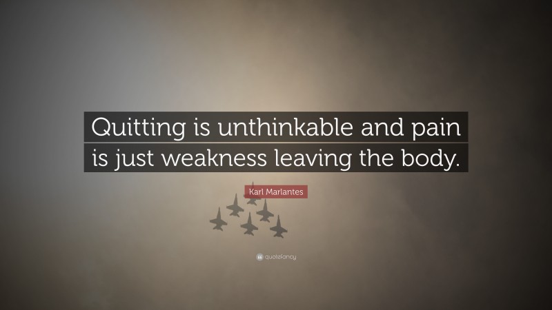 Karl Marlantes Quote: “Quitting is unthinkable and pain is just weakness leaving the body.”