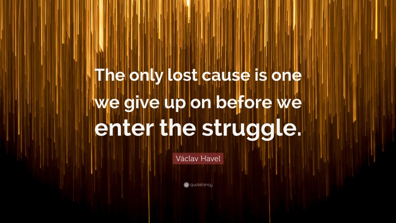 Václav Havel Quote: “The only lost cause is one we give up on before we enter the struggle.”