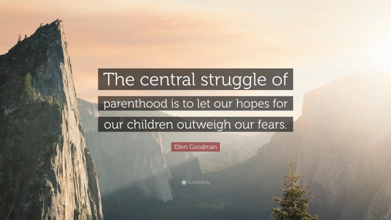 Ellen Goodman Quote: “The central struggle of parenthood is to let our hopes for our children outweigh our fears.”