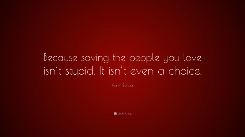 Kami Garcia Quote: “Because saving the people you love isn’t stupid. It isn’t even a choice.”