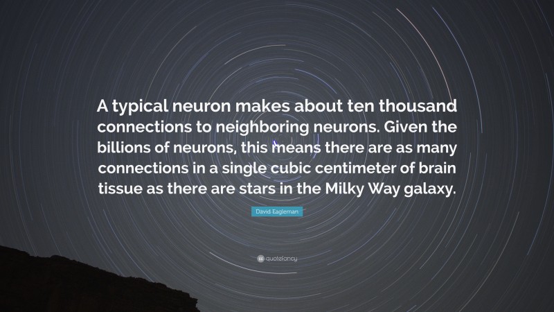 David Eagleman Quote: “A typical neuron makes about ten thousand connections to neighboring neurons. Given the billions of neurons, this means there are as many connections in a single cubic centimeter of brain tissue as there are stars in the Milky Way galaxy.”