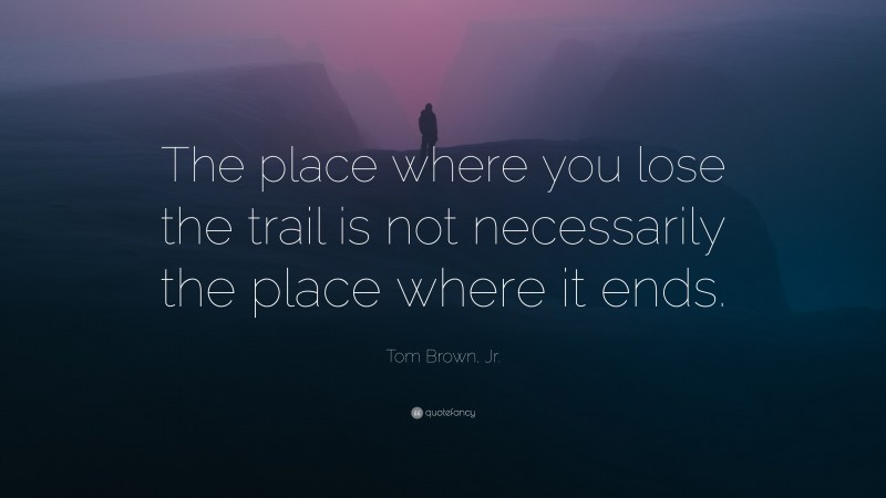 Tom Brown, Jr. Quote: “The place where you lose the trail is not necessarily the place where it ends.”