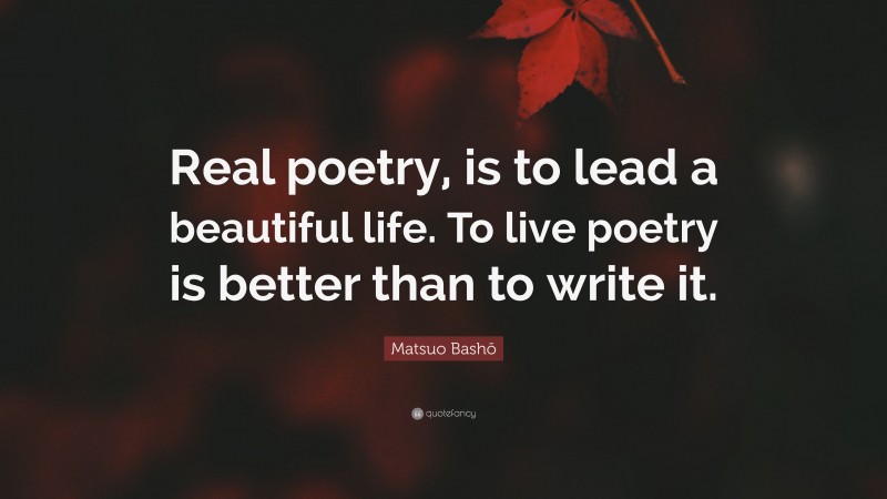 Matsuo Bashō Quote: “Real poetry, is to lead a beautiful life. To live poetry is better than to write it.”