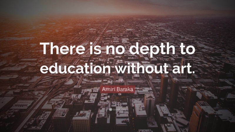 Amiri Baraka Quote: “There is no depth to education without art.”