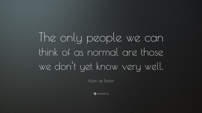 Alain de Botton Quote: “The only people we can think of as normal are those we don’t yet know very well.”