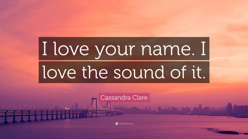 Cassandra Clare Quote: “I love your name. I love the sound of it.”