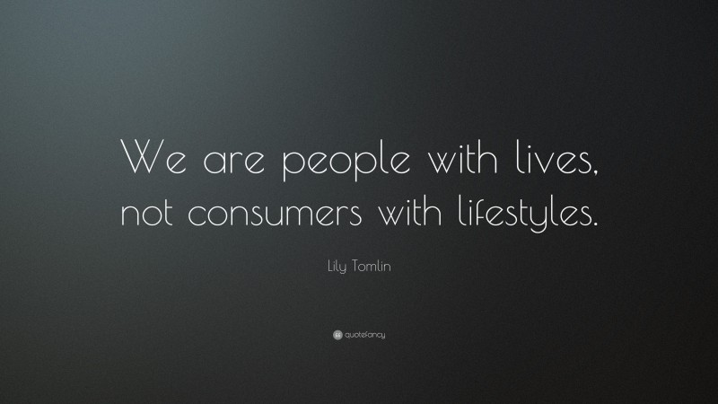 Lily Tomlin Quote: “We are people with lives, not consumers with lifestyles.”