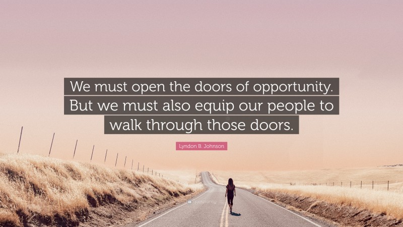 Lyndon B. Johnson Quote: “We must open the doors of opportunity. But we must also equip our people to walk through those doors.”