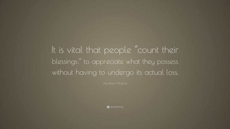 Abraham Maslow Quote: “It is vital that people “count their blessings:” to appreciate what they possess without having to undergo its actual loss.”