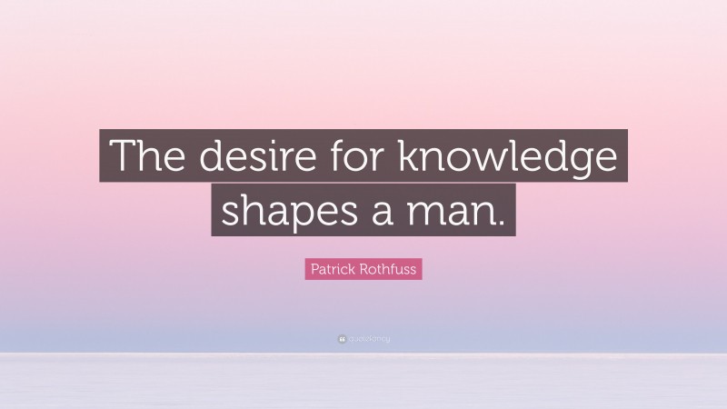 Patrick Rothfuss Quote: “The desire for knowledge shapes a man.”