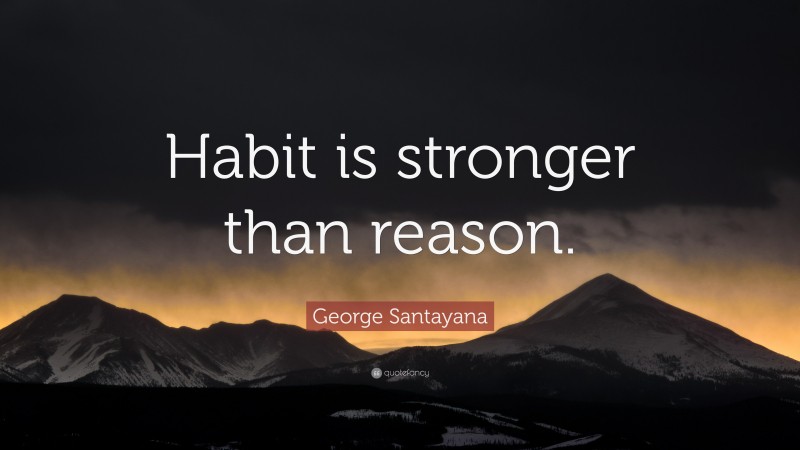 George Santayana Quote: “Habit is stronger than reason.”