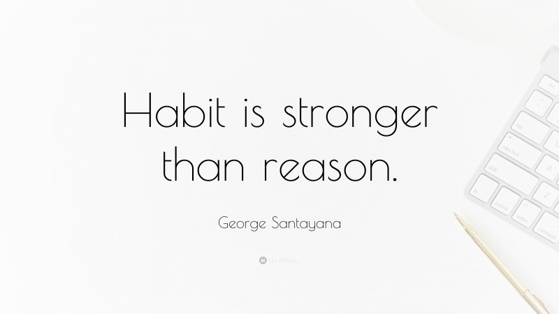 George Santayana Quote: “Habit is stronger than reason.”
