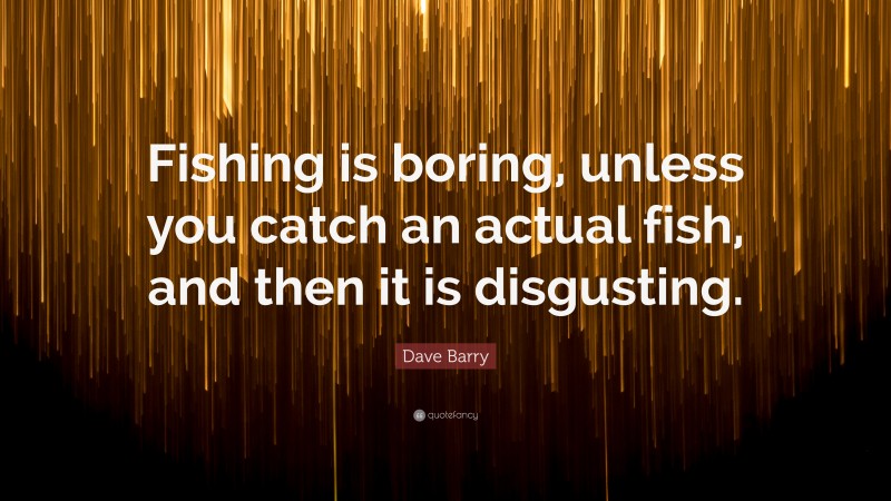 Dave Barry Quote: “Fishing is boring, unless you catch an actual fish, and then it is disgusting.”
