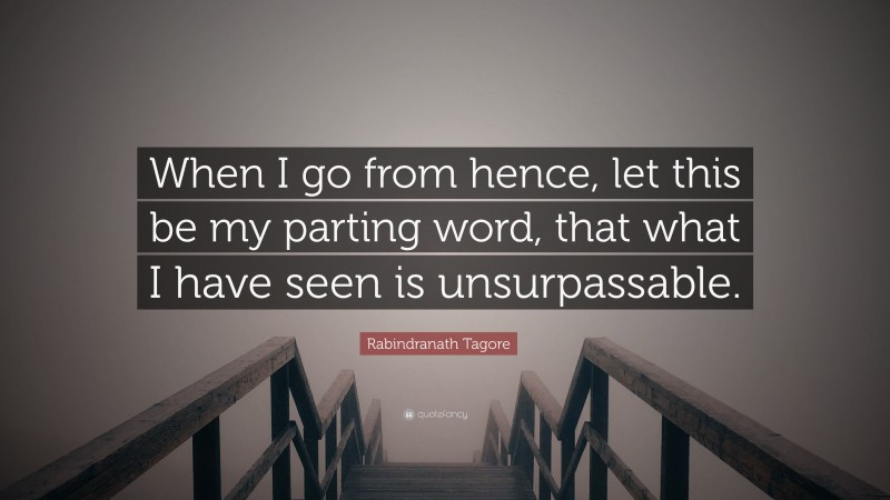 Rabindranath Tagore Quote: “When I go from hence, let this be my parting word, that what I have seen is unsurpassable.”