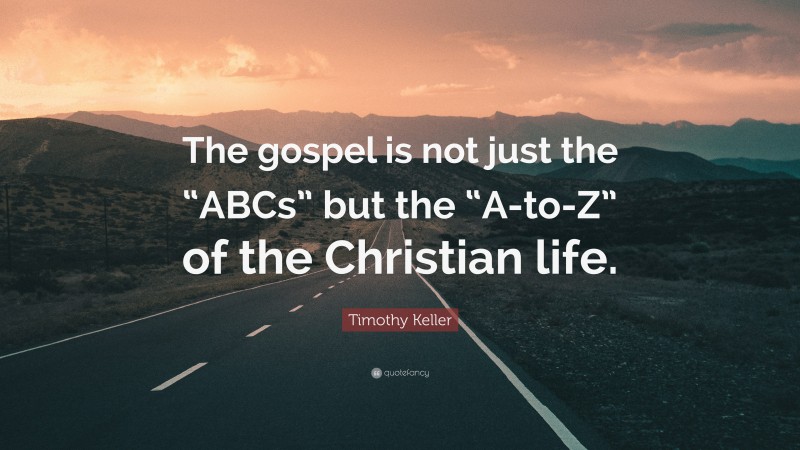 Timothy Keller Quote: “The gospel is not just the “ABCs” but the “A-to-Z” of the Christian life.”