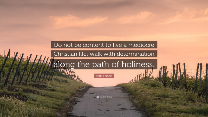 Pope Francis Quote: “Do not be content to live a mediocre Christian life: walk with determination along the path of holiness.”