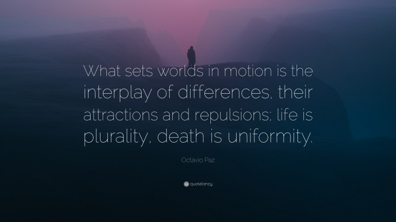 Octavio Paz Quote: “What sets worlds in motion is the interplay of differences, their attractions and repulsions; life is plurality, death is uniformity.”