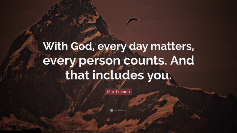 Max Lucado Quote: “With God, every day matters, every person counts. And that includes you.”