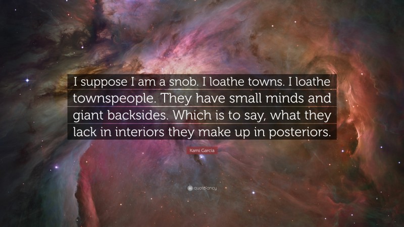 Kami Garcia Quote: “I suppose I am a snob. I loathe towns. I loathe townspeople. They have small minds and giant backsides. Which is to say, what they lack in interiors they make up in posteriors.”
