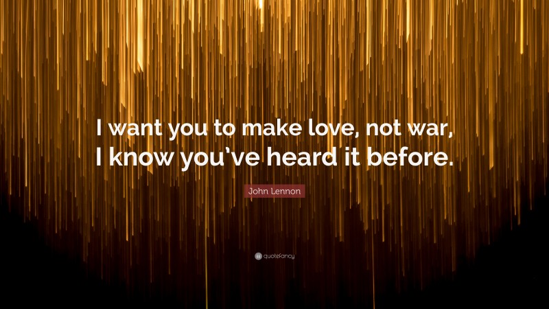 John Lennon Quote: “I want you to make love, not war, I know you’ve heard it before.”
