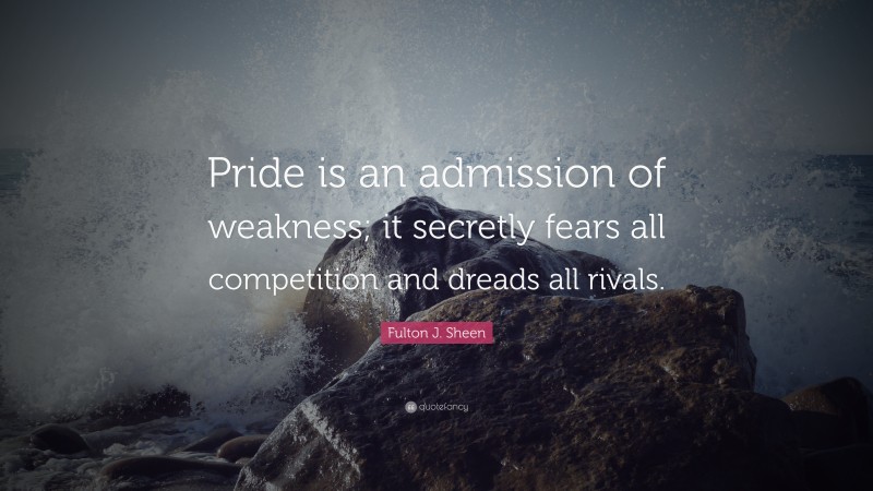 Fulton J. Sheen Quote: “Pride is an admission of weakness; it secretly fears all competition and dreads all rivals.”