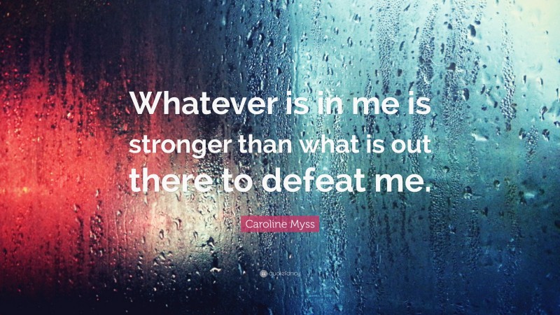 Caroline Myss Quote: “Whatever is in me is stronger than what is out there to defeat me.”