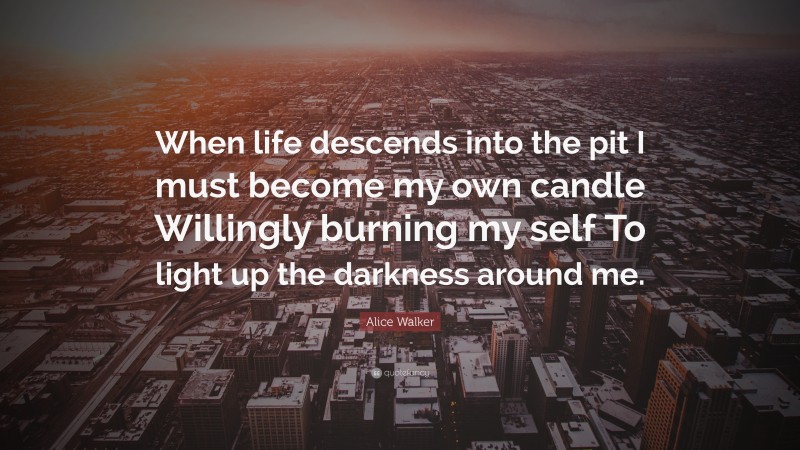 Alice Walker Quote: “When life descends into the pit I must become my own candle Willingly burning my self To light up the darkness around me.”