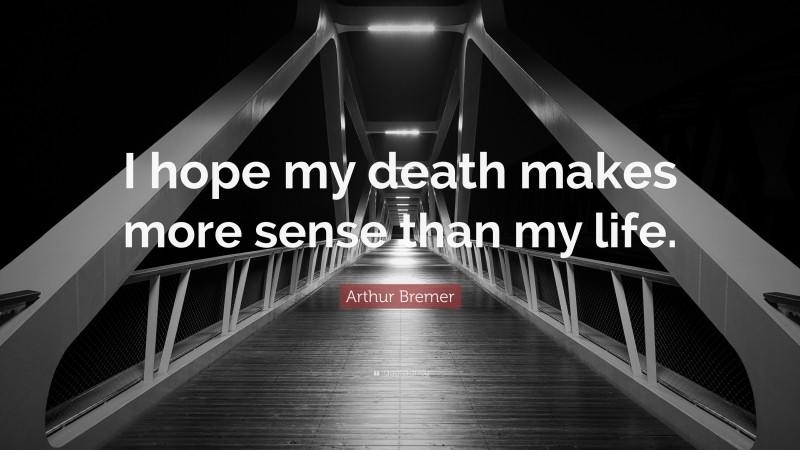 Arthur Bremer Quote: “I hope my death makes more sense than my life.”