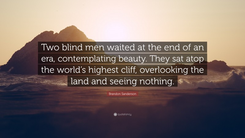 Brandon Sanderson Quote: “Two blind men waited at the end of an era, contemplating beauty. They sat atop the world’s highest cliff, overlooking the land and seeing nothing.”