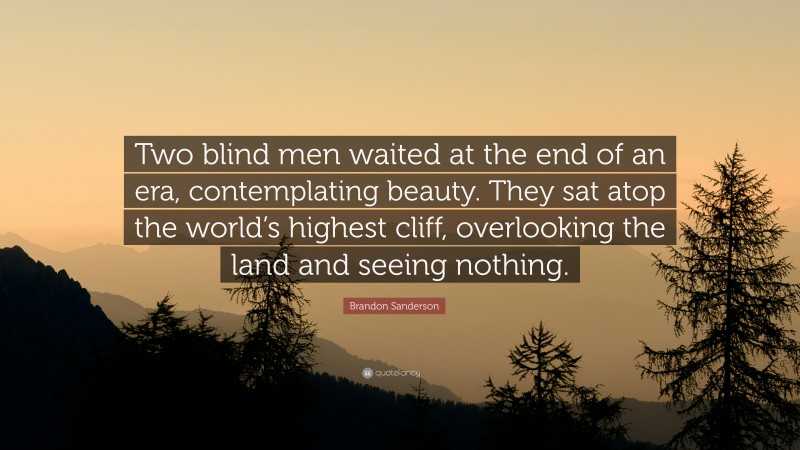 Brandon Sanderson Quote: “Two blind men waited at the end of an era, contemplating beauty. They sat atop the world’s highest cliff, overlooking the land and seeing nothing.”