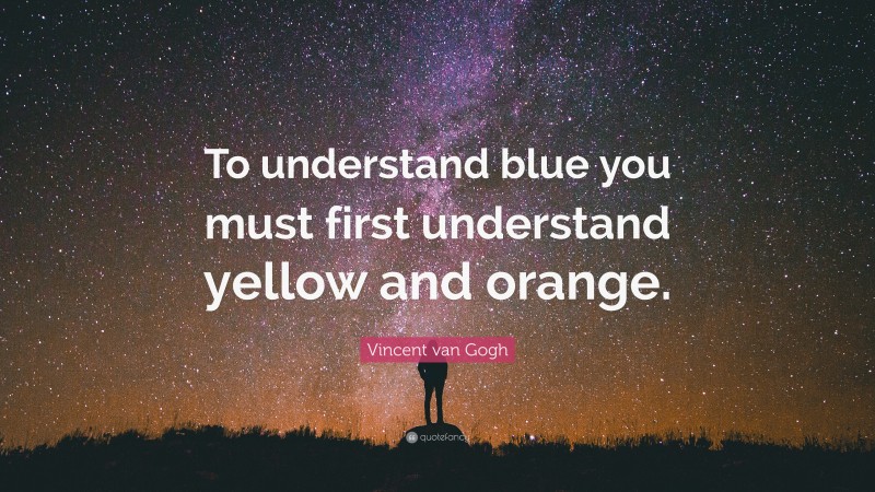 Vincent van Gogh Quote: “To understand blue you must first understand yellow and orange.”