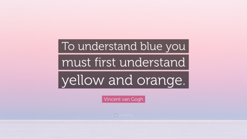 Vincent van Gogh Quote: “To understand blue you must first understand yellow and orange.”