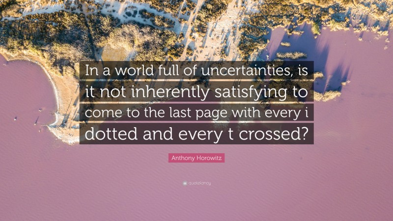 Anthony Horowitz Quote: “In a world full of uncertainties, is it not inherently satisfying to come to the last page with every i dotted and every t crossed?”