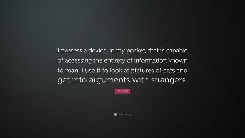 Ian Leslie Quote: “I possess a device, in my pocket, that is capable of accessing the entirety of information known to man. I use it to look at pictures of cats and get into arguments with strangers.”