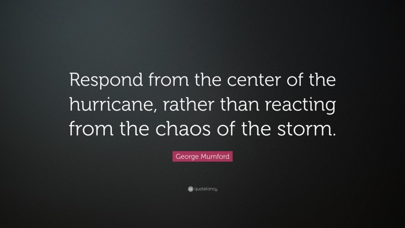 George Mumford Quote: “Respond from the center of the hurricane, rather than reacting from the chaos of the storm.”