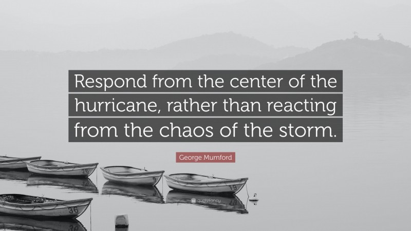 George Mumford Quote: “Respond from the center of the hurricane, rather than reacting from the chaos of the storm.”