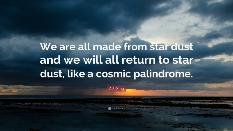 A.S. King Quote: “We are all made from star dust and we will all return to star dust, like a cosmic palindrome.”