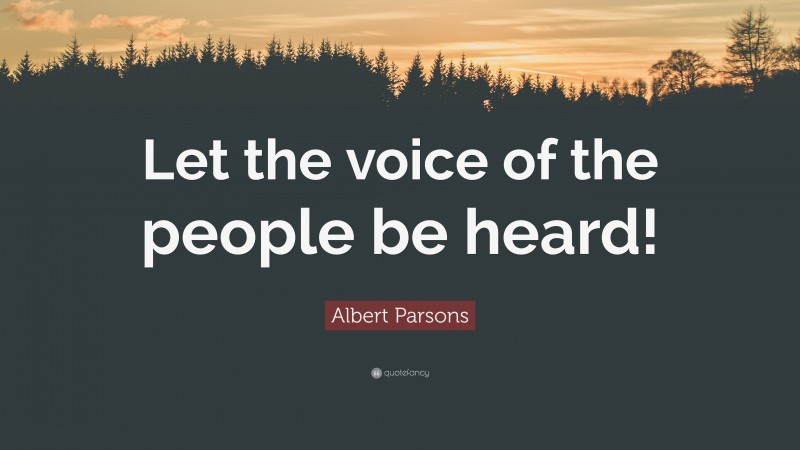 Albert Parsons Quote: “Let the voice of the people be heard!”