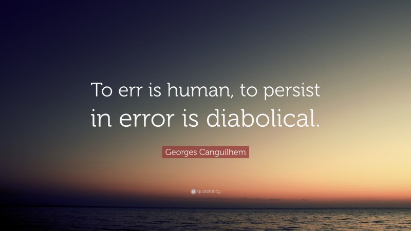 Georges Canguilhem Quote: “To err is human, to persist in error is diabolical.”