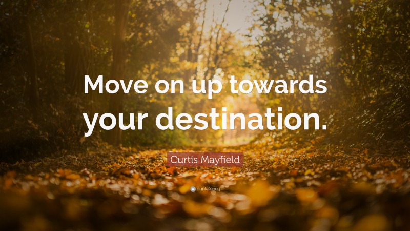 Curtis Mayfield Quote: “Move on up towards your destination.”