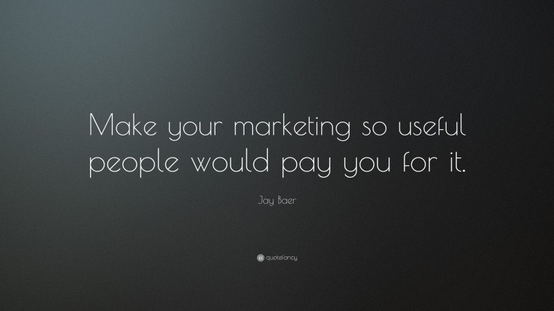 Jay Baer Quote: “Make your marketing so useful people would pay you for it.”