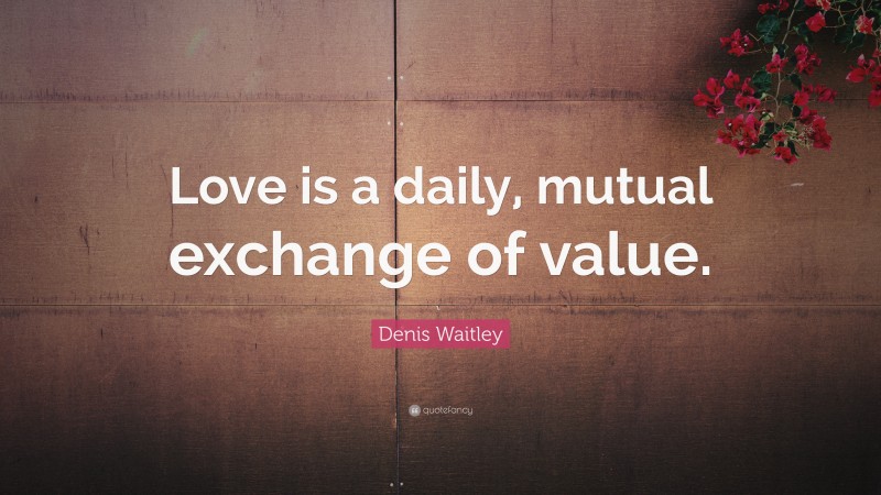 Denis Waitley Quote: “Love is a daily, mutual exchange of value.”